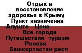 Отдых и восстановление здоровья в Крыму. › Пункт назначения ­ Алушта › Цена ­ 10 000 - Все города Путешествия, туризм » Россия   . Башкортостан респ.